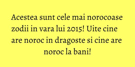 Acestea sunt cele mai norocoase zodii in vara lui 2015! Uite cine are noroc in dragoste si cine are noroc la bani!