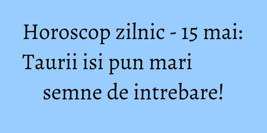 Horoscop zilnic - 15 mai: Taurii isi pun mari semne de intrebare!