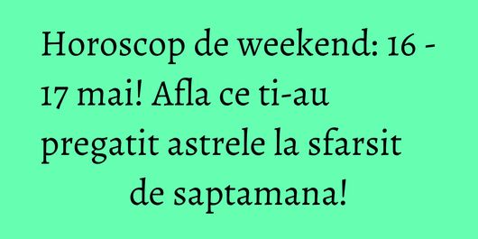 Horoscop de weekend: 16 - 17 mai! Afla ce ti-au pregatit astrele la sfarsit de saptamana!