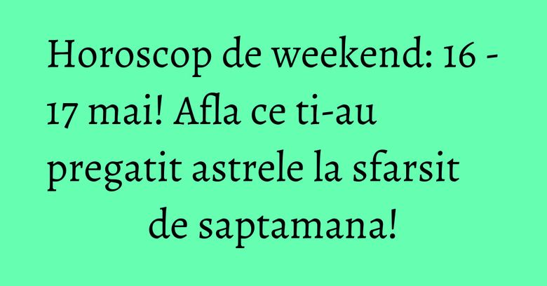 Horoscop de weekend: 16 - 17 mai! Afla ce ti-au pregatit astrele la sfarsit de saptamana! Horoscop de weekend: 16 - 17 mai! Afla ce ti-au pregatit astrele la sfarsit de saptamana!