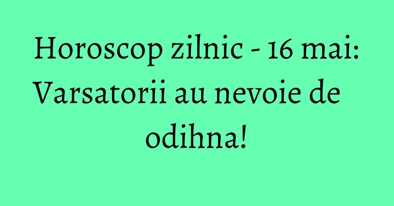 Horoscop zilnic - 16 mai: Varsatorii au nevoie de odihna! Horoscop zilnic - 16 mai: Varsatorii au nevoie de odihna!