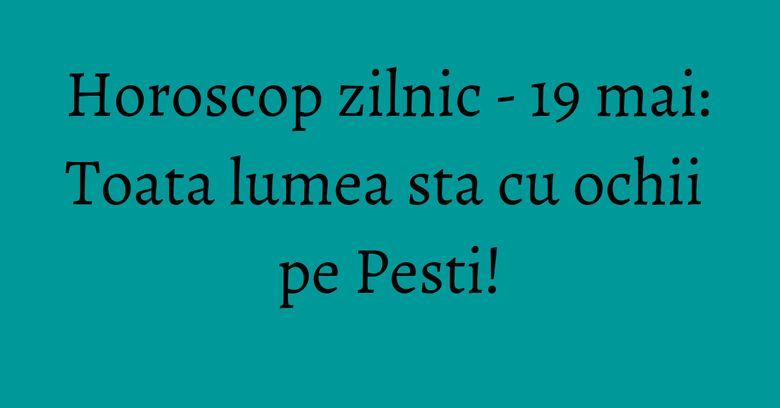 Horoscop zilnic - 19 mai: Toata lumea sta cu ochii pe Pesti! Horoscop zilnic - 19 mai: Toata lumea sta cu ochii pe Pesti!