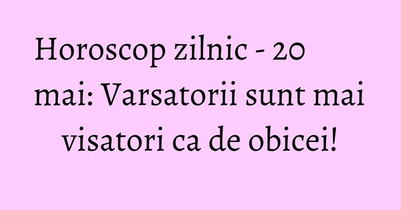 Horoscop zilnic - 20 mai: Varsatorii sunt mai visatori ca de obicei! Horoscop zilnic - 20 mai: Varsatorii sunt mai visatori ca de obicei!