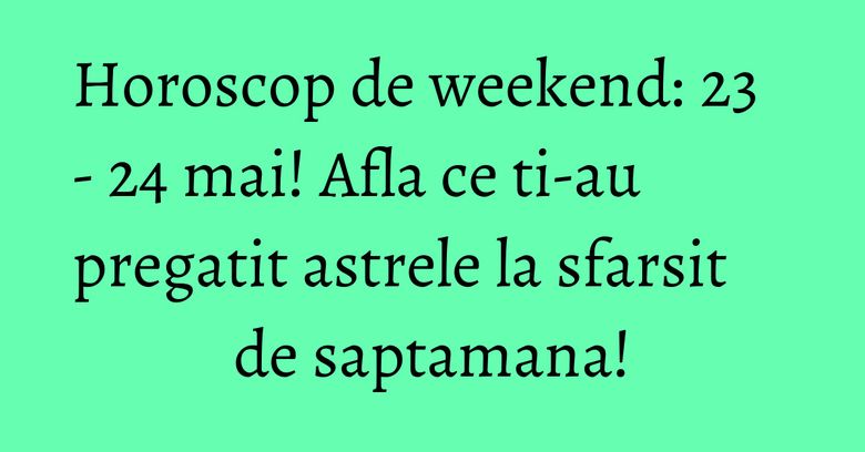 Horoscop de weekend: 23 - 24 mai! Afla ce ti-au pregatit astrele la sfarsit de saptamana! Horoscop de weekend: 23 - 24 mai! Afla ce ti-au pregatit astrele la sfarsit de saptamana!