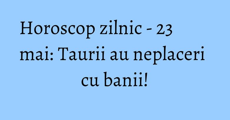 Horoscop zilnic - 23 mai: Taurii au neplaceri cu banii! Horoscop zilnic - 23 mai: Taurii au neplaceri cu banii!