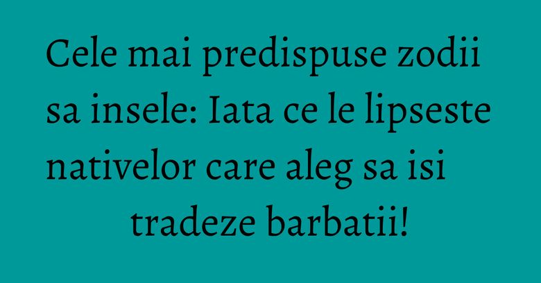Cele mai predispuse zodii sa insele: Iata ce le lipseste nativelor care aleg sa isi tradeze barbatii! Cele mai predispuse zodii sa insele: Iata ce le lipseste nativelor care aleg sa isi tradeze barbatii!