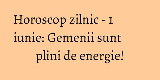 Horoscop zilnic - 1 iunie: Gemenii sunt plini de energie!