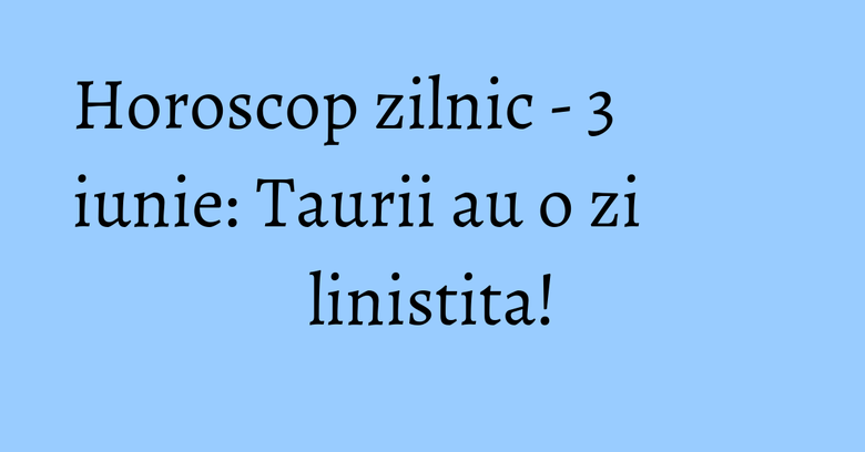 Horoscop zilnic - 3 iunie: Taurii au o zi linistita!