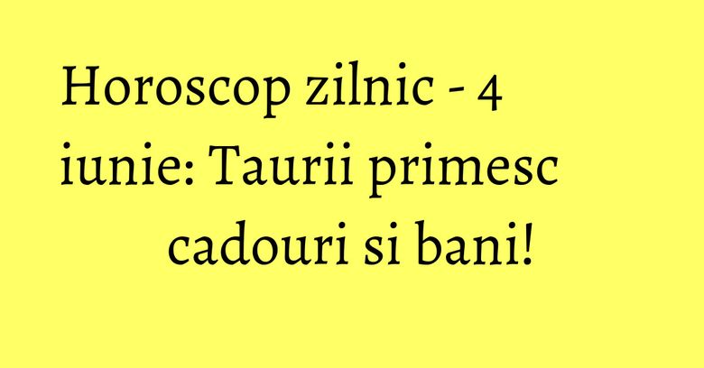 Horoscop zilnic - 4 iunie: Taurii primesc cadouri si bani! Horoscop zilnic - 4 iunie: Taurii primesc cadouri si bani!
