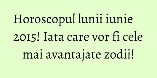Horoscopul lunii iunie 2015! Iata care vor fi cele mai avantajate zodii!