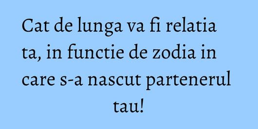 Cat de lunga va fi relatia ta, in functie de zodia in care s-a nascut partenerul tau!