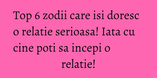 Top 6 zodii care isi doresc o relatie serioasa! Iata cu cine poti sa incepi o relatie!