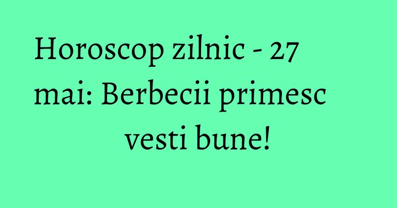Horoscop zilnic - 27 mai: Berbecii primesc vesti bune!