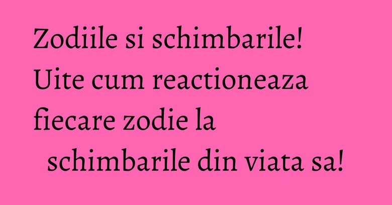 Zodiile si schimbarile! Uite cum reactioneaza fiecare zodie la schimbarile din viata sa!