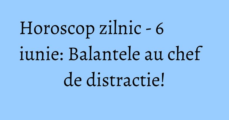 Horoscop zilnic - 6 iunie: Balantele au chef de distractie! Horoscop zilnic - 6 iunie: Balantele au chef de distractie!