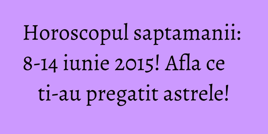 Horoscopul saptamanii: 8-14 iunie 2015! Afla ce ti-au pregatit astrele!