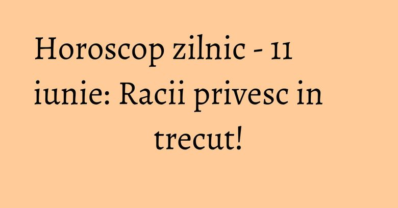 Horoscop zilnic - 11 iunie: Racii privesc in trecut! Horoscop zilnic - 11 iunie: Racii privesc in trecut!