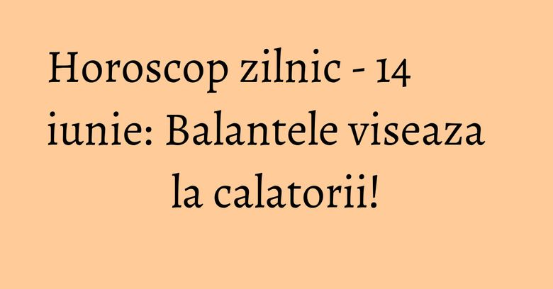 Horoscop zilnic - 14 iunie: Balantele viseaza la calatorii! Horoscop zilnic - 14 iunie: Balantele viseaza la calatorii!