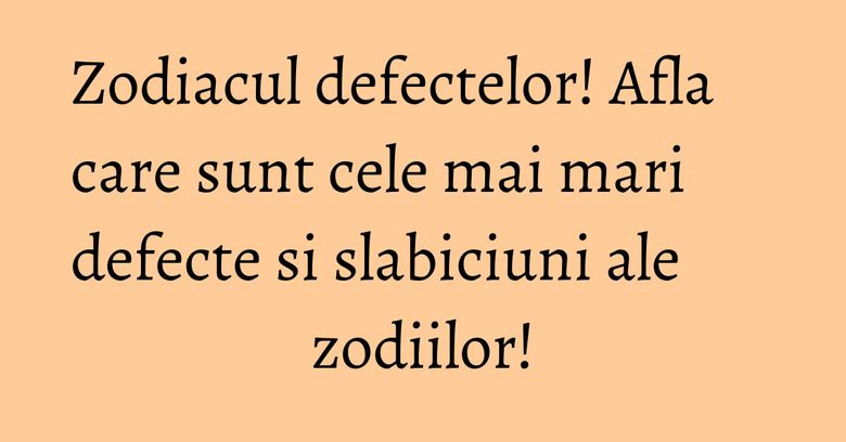 Zodiacul defectelor! Afla care sunt cele mai mari defecte si slabiciuni ale zodiilor!