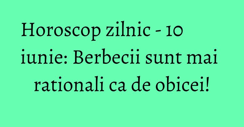 Horoscop zilnic - 10 iunie: Berbecii sunt mai rationali ca de obicei! Horoscop zilnic - 10 iunie: Berbecii sunt mai rationali ca de obicei!