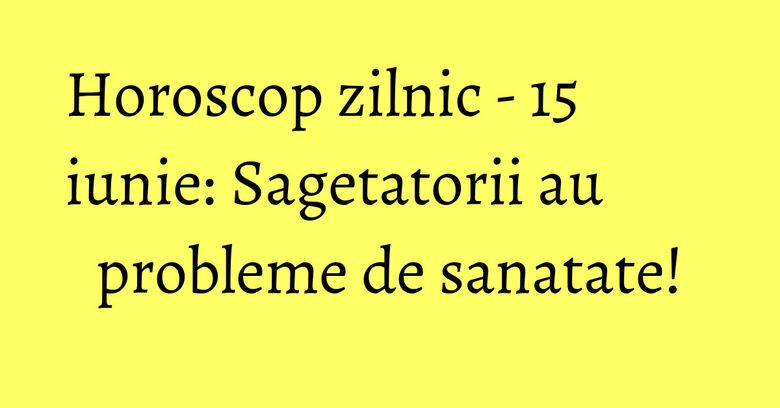Horoscop zilnic - 15 iunie: Sagetatorii au probleme de sanatate! Horoscop zilnic - 15 iunie: Sagetatorii au probleme de sanatate!