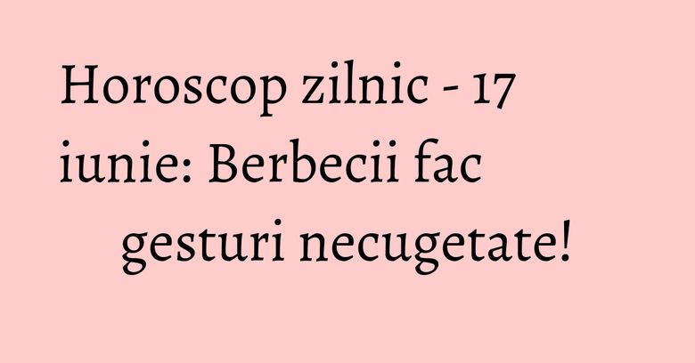 Horoscop zilnic - 17 iunie: Berbecii fac gesturi necugetate! Horoscop zilnic - 17 iunie: Berbecii fac gesturi necugetate!