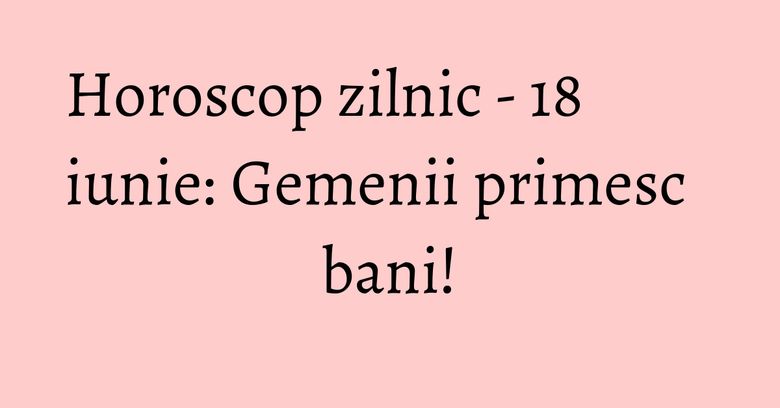 Horoscop zilnic - 18 iunie: Gemenii primesc bani! Horoscop zilnic - 18 iunie: Gemenii primesc bani!