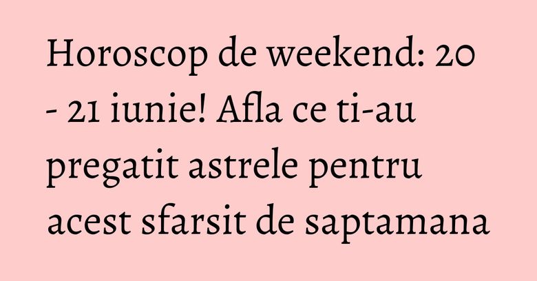 Horoscop de weekend: 20 - 21 iunie! Afla ce ti-au pregatit astrele pentru acest sfarsit de saptamana Horoscop de weekend: 20 - 21 iunie! Afla ce ti-au pregatit astrele pentru acest sfarsit de saptamana