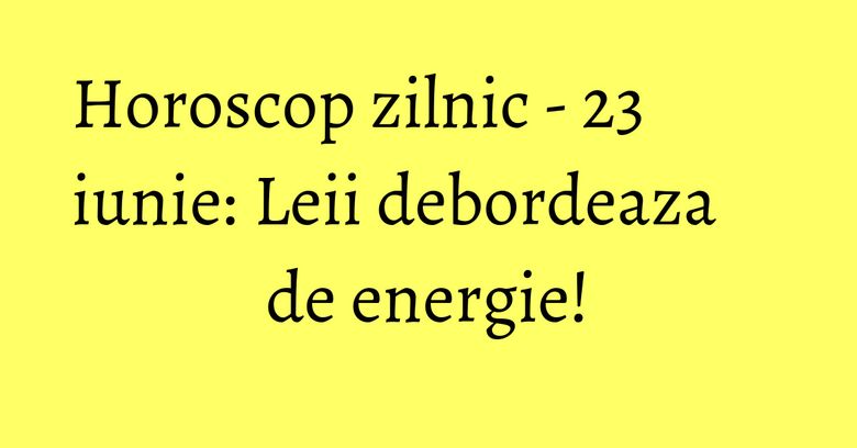Horoscop zilnic - 23 iunie: Leii debordeaza de energie! Horoscop zilnic - 23 iunie: Leii debordeaza de energie!