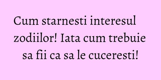 Cum starnesti interesul zodiilor! Iata cum trebuie sa fii ca sa le cuceresti!