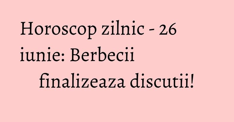 Horoscop zilnic - 26 iunie: Berbecii finalizeaza discutii! Horoscop zilnic - 26 iunie: Berbecii finalizeaza discutii!