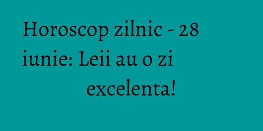 Horoscop zilnic - 28 iunie: Leii au o zi excelenta!