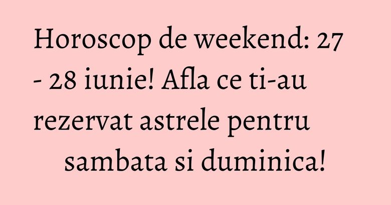 Horoscop de weekend: 27 - 28 iunie! Afla ce ti-au rezervat astrele pentru sambata si duminica! Horoscop de weekend: 27 - 28 iunie! Afla ce ti-au rezervat astrele pentru sambata si duminica!