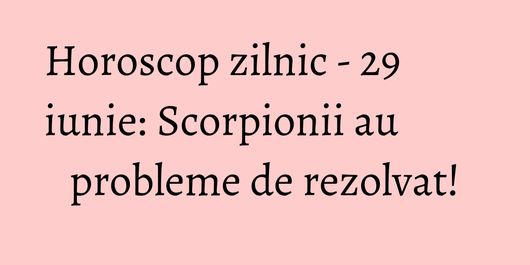 Horoscop zilnic - 29 iunie: Scorpionii au probleme de rezolvat!