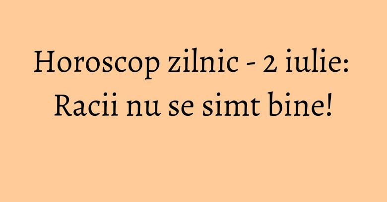 Horoscop zilnic - 2 iulie: Racii nu se simt bine! Horoscop zilnic - 2 iulie: Racii nu se simt bine!