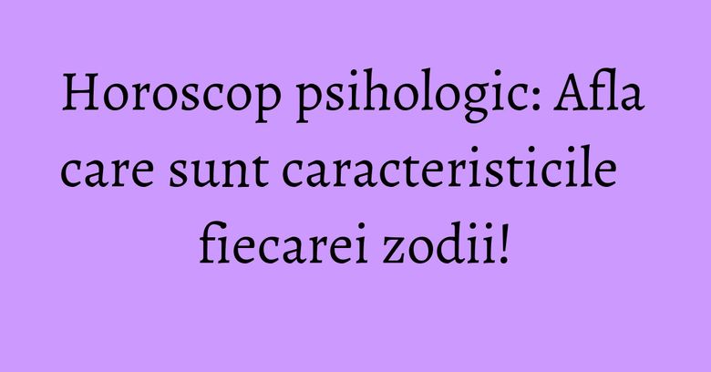 Horoscop psihologic: Afla care sunt caracteristicile fiecarei zodii! Horoscop psihologic: Afla care sunt caracteristicile fiecarei zodii!