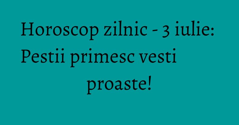 Horoscop zilnic - 3 iulie: Pestii primesc vesti proaste! Horoscop zilnic - 3 iulie: Pestii primesc vesti proaste!