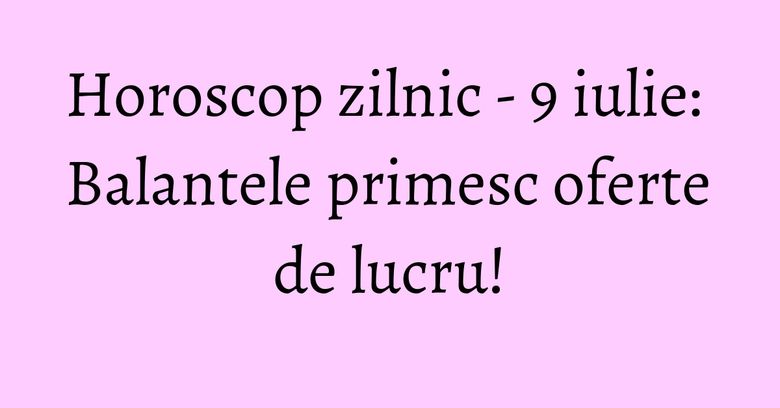Horoscop zilnic - 9 iulie: Balantele primesc oferte de lucru! Horoscop zilnic - 9 iulie: Balantele primesc oferte de lucru!