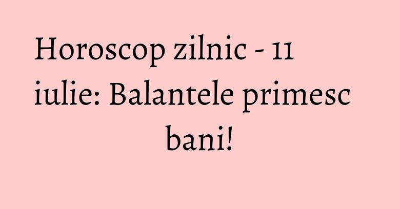 Horoscop zilnic - 11 iulie: Balantele primesc bani!