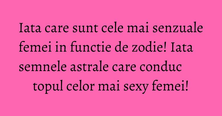 Iata care sunt cele mai senzuale femei in functie de zodie! Iata semnele astrale care conduc topul celor mai sexy femei! Iata care sunt cele mai senzuale femei in functie de zodie! Iata semnele astrale care conduc topul celor mai sexy femei!