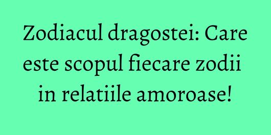 Zodiacul dragostei: Care este scopul fiecare zodii in relatiile amoroase!