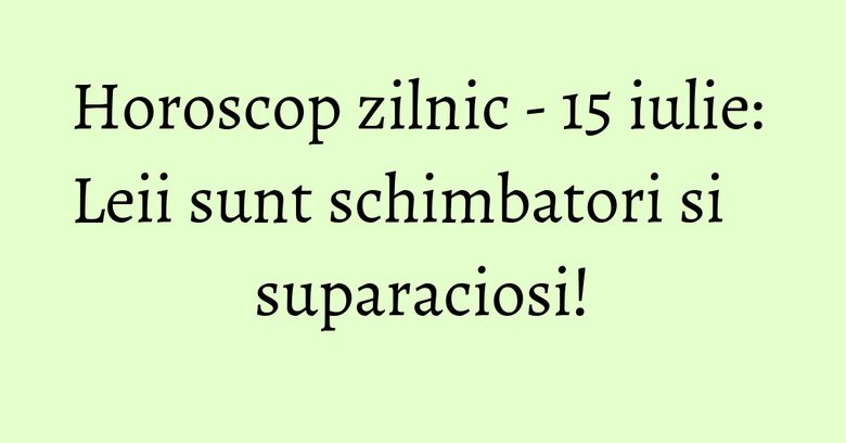 Horoscop zilnic - 15 iulie: Leii sunt schimbatori si suparaciosi!