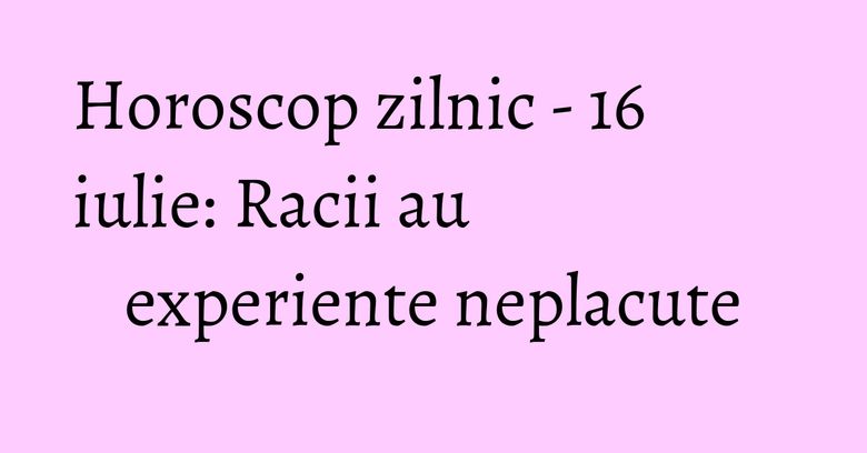 Horoscop zilnic - 16 iulie: Racii au experiente neplacute Horoscop zilnic - 16 iulie: Racii au experiente neplacute