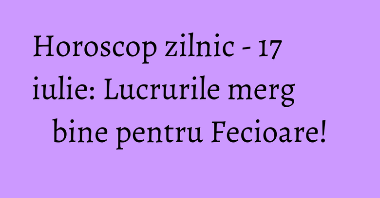 Horoscop zilnic - 17 iulie: Lucrurile merg bine pentru Fecioare!