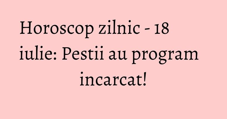 Horoscop zilnic - 18 iulie: Pestii au program incarcat! Horoscop zilnic - 18 iulie: Pestii au program incarcat!