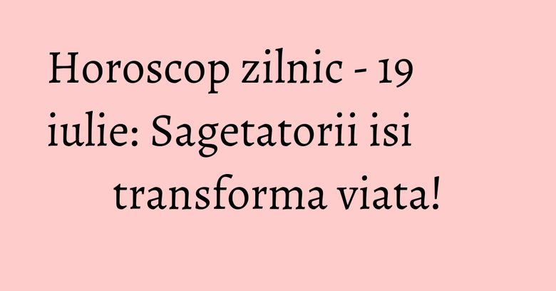 Horoscop zilnic - 19 iulie: Sagetatorii isi transforma viata! Horoscop zilnic - 19 iulie: Sagetatorii isi transforma viata!