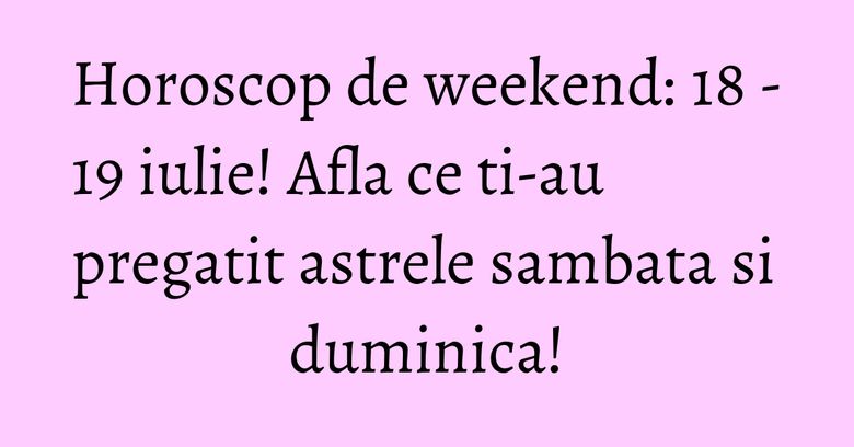 Horoscop de weekend: 18 - 19 iulie! Afla ce ti-au pregatit astrele sambata si duminica! Horoscop de weekend: 18 - 19 iulie! Afla ce ti-au pregatit astrele sambata si duminica!