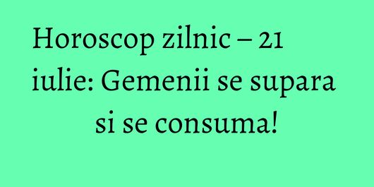 Horoscop zilnic – 21 iulie: Gemenii se supara si se consuma!