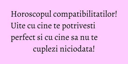 Horoscopul compatibilitatilor! Uite cu cine te potrivesti perfect si cu cine sa nu te cuplezi niciodata!