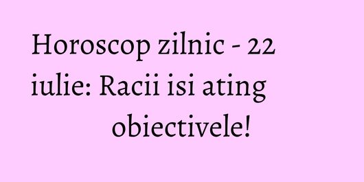 Horoscop zilnic - 22 iulie: Racii isi ating obiectivele!